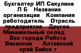 Бухгалтер ИП Сакулина Л.Б › Название организации ­ Компания-работодатель › Отрасль предприятия ­ Другое › Минимальный оклад ­ 1 - Все города Работа » Вакансии   . Алтайский край,Бийск г.